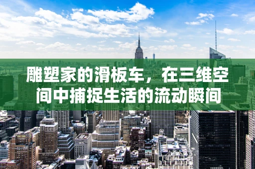 雕塑家的滑板车，在三维空间中捕捉生活的流动瞬间