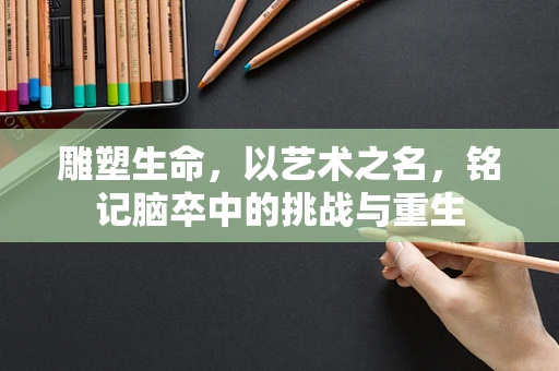 雕塑生命，以艺术之名，铭记脑卒中的挑战与重生