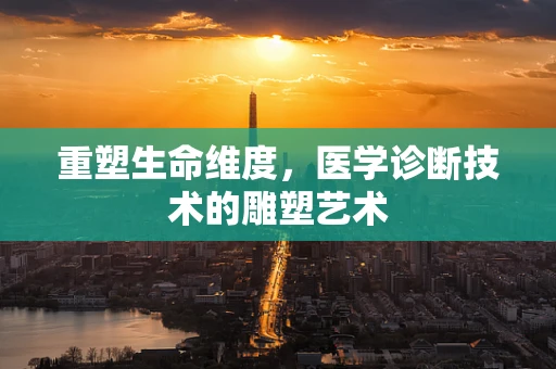 重塑生命维度，医学诊断技术的雕塑艺术