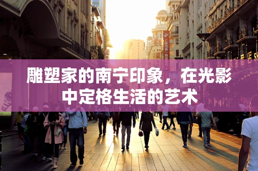 雕塑家的南宁印象，在光影中定格生活的艺术