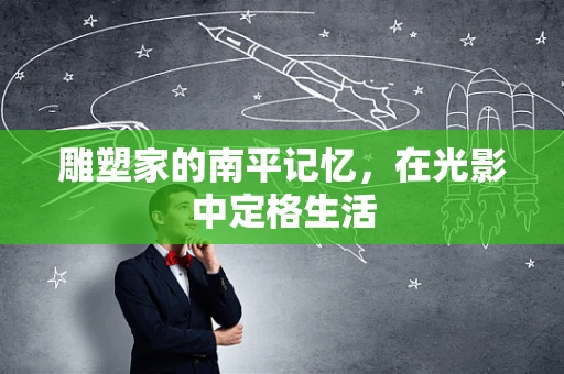 雕塑家的南平记忆，在光影中定格生活