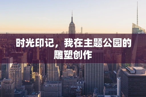 时光印记，我在主题公园的雕塑创作