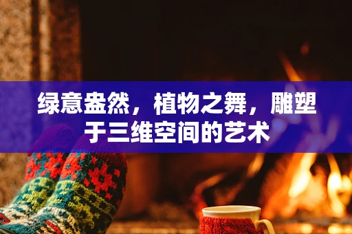 绿意盎然，植物之舞，雕塑于三维空间的艺术