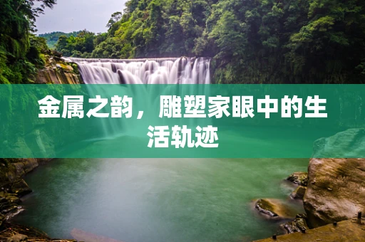 金属之韵，雕塑家眼中的生活轨迹