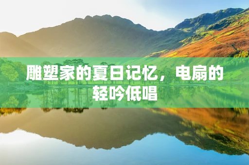 雕塑家的夏日记忆，电扇的轻吟低唱