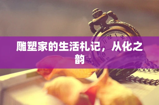 雕塑家的生活札记，从化之韵