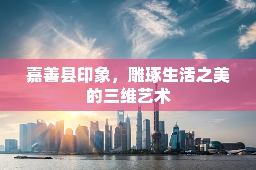 嘉善县印象，雕琢生活之美的三维艺术