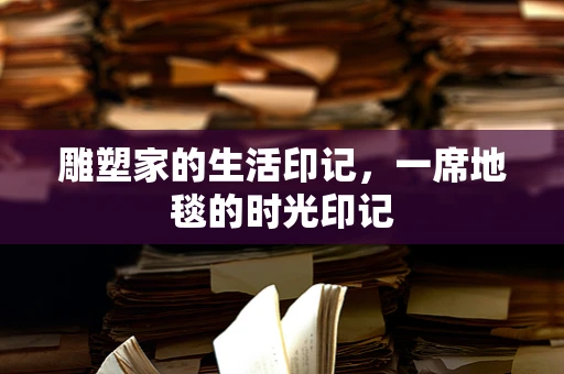 雕塑家的生活印记，一席地毯的时光印记