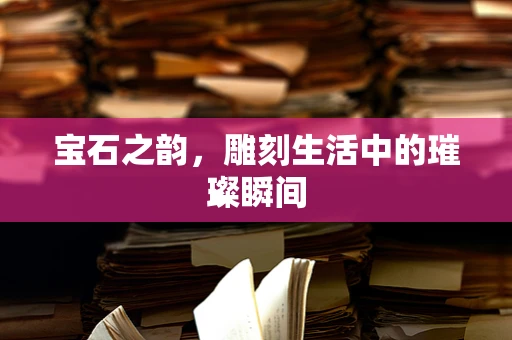 宝石之韵，雕刻生活中的璀璨瞬间
