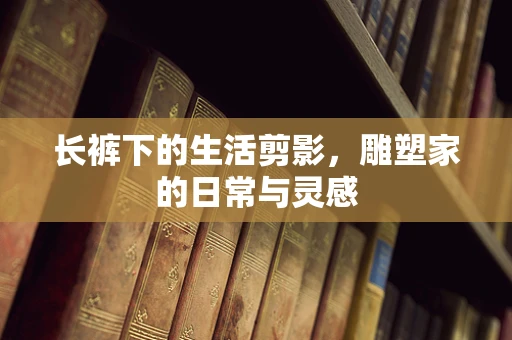 长裤下的生活剪影，雕塑家的日常与灵感