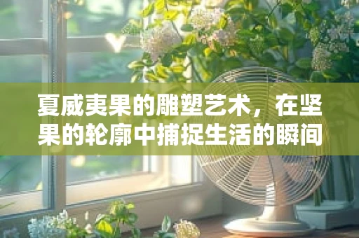 夏威夷果的雕塑艺术，在坚果的轮廓中捕捉生活的瞬间