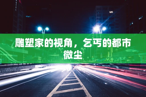 雕塑家的视角，乞丐的都市微尘
