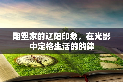 雕塑家的辽阳印象，在光影中定格生活的韵律