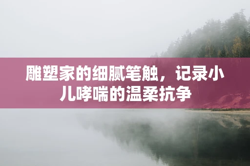 雕塑家的细腻笔触，记录小儿哮喘的温柔抗争