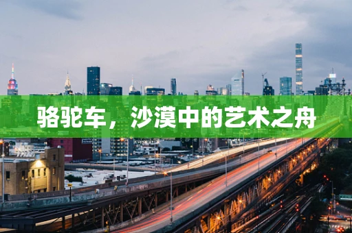 骆驼车，沙漠中的艺术之舟