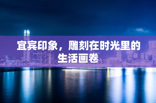 宜宾印象，雕刻在时光里的生活画卷