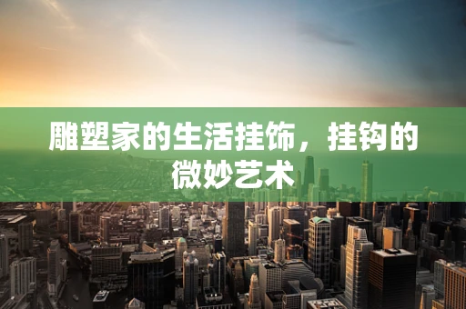 雕塑家的生活挂饰，挂钩的微妙艺术
