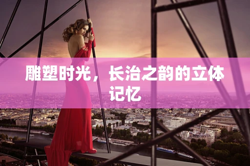 雕塑时光，长治之韵的立体记忆