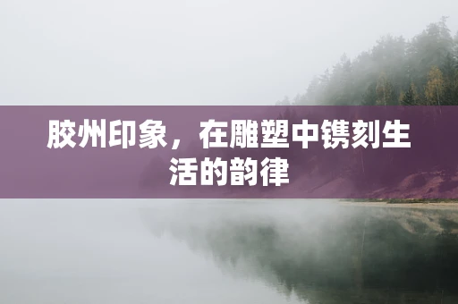 胶州印象，在雕塑中镌刻生活的韵律