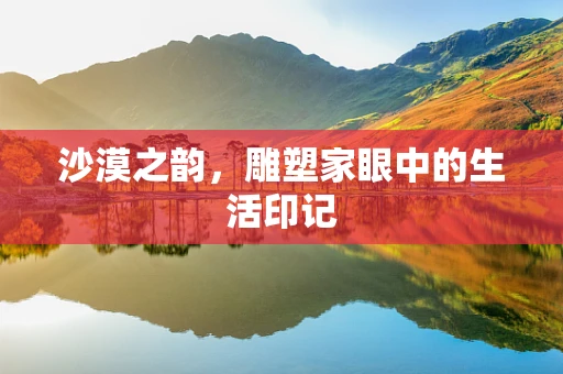 沙漠之韵，雕塑家眼中的生活印记