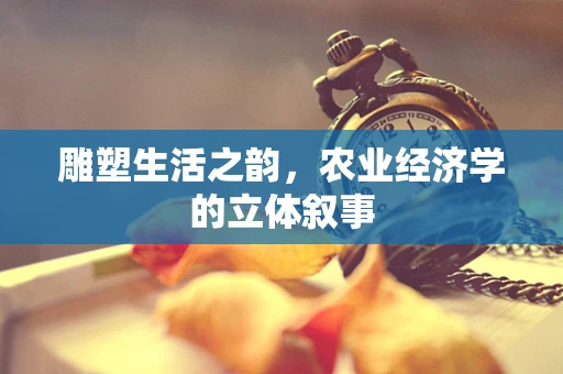 雕塑生活之韵，农业经济学的立体叙事