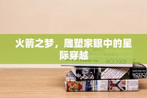 火箭之梦，雕塑家眼中的星际穿越