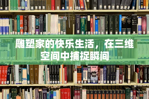 雕塑家的快乐生活，在三维空间中捕捉瞬间