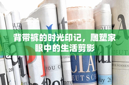 背带裤的时光印记，雕塑家眼中的生活剪影
