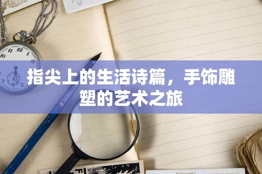 指尖上的生活诗篇，手饰雕塑的艺术之旅