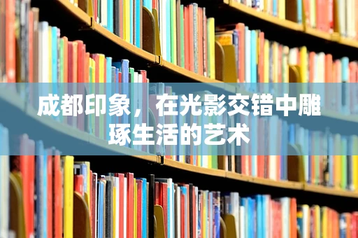 成都印象，在光影交错中雕琢生活的艺术