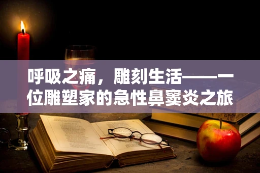 呼吸之痛，雕刻生活——一位雕塑家的急性鼻窦炎之旅