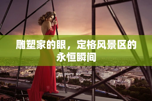 雕塑家的眼，定格风景区的永恒瞬间