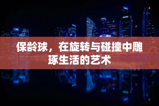 保龄球，在旋转与碰撞中雕琢生活的艺术