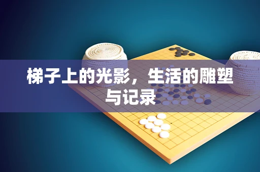 梯子上的光影，生活的雕塑与记录