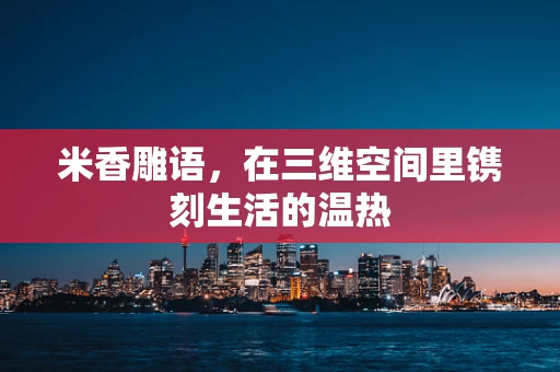 米香雕语，在三维空间里镌刻生活的温热