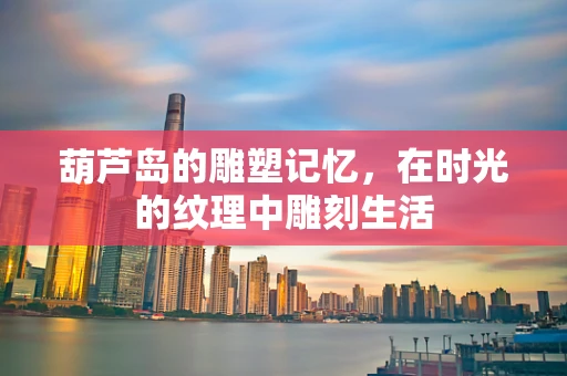 葫芦岛的雕塑记忆，在时光的纹理中雕刻生活
