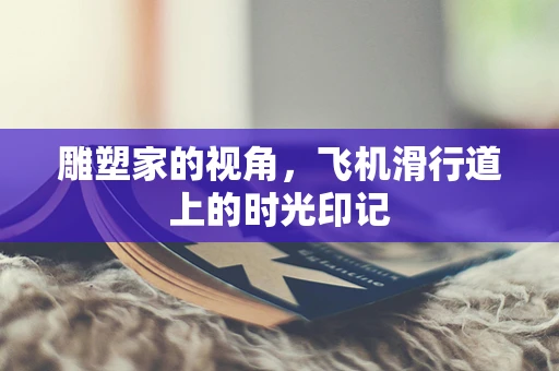 雕塑家的视角，飞机滑行道上的时光印记
