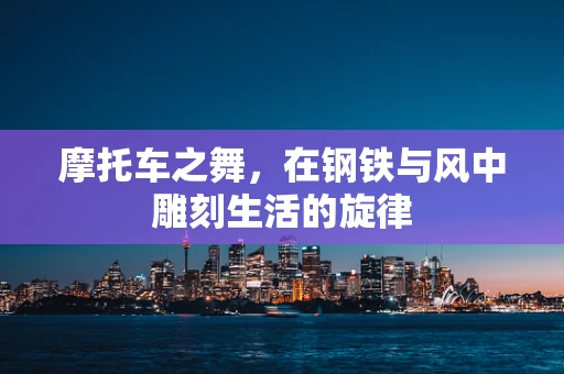 摩托车之舞，在钢铁与风中雕刻生活的旋律