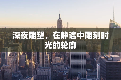 深夜雕塑，在静谧中雕刻时光的轮廓