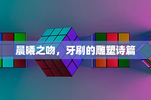 晨曦之吻，牙刷的雕塑诗篇