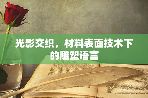光影交织，材料表面技术下的雕塑语言