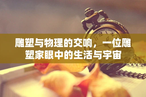 雕塑与物理的交响，一位雕塑家眼中的生活与宇宙