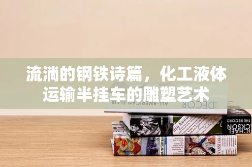 流淌的钢铁诗篇，化工液体运输半挂车的雕塑艺术