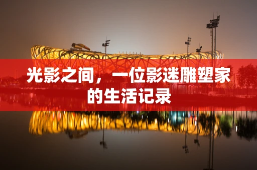 光影之间，一位影迷雕塑家的生活记录