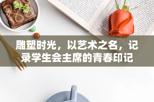 雕塑时光，以艺术之名，记录学生会主席的青春印记