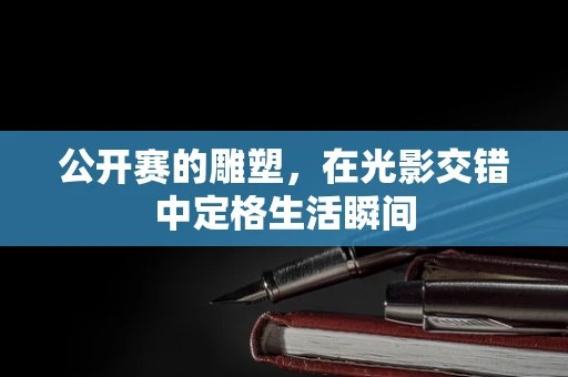 公开赛的雕塑，在光影交错中定格生活瞬间
