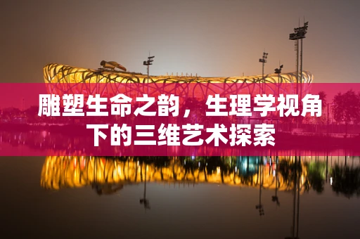 雕塑生命之韵，生理学视角下的三维艺术探索