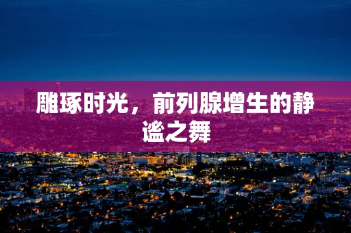 雕琢时光，前列腺增生的静谧之舞