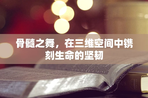 骨髓之舞，在三维空间中镌刻生命的坚韧