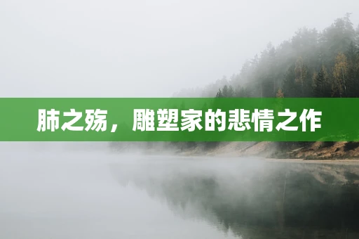 肺之殇，雕塑家的悲情之作